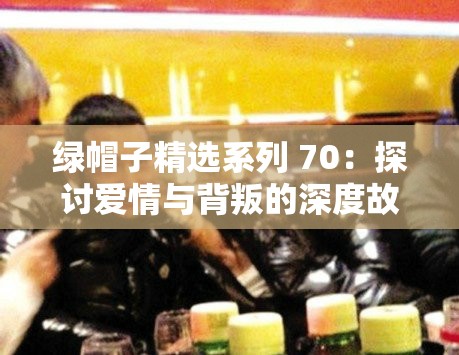 绿帽子精选系列 70：探讨爱情与背叛的深度故事