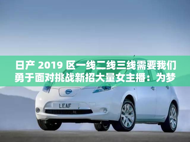 日产 2019 区一线二线三线需要我们勇于面对挑战新招大量女主播：为梦想勇往直前