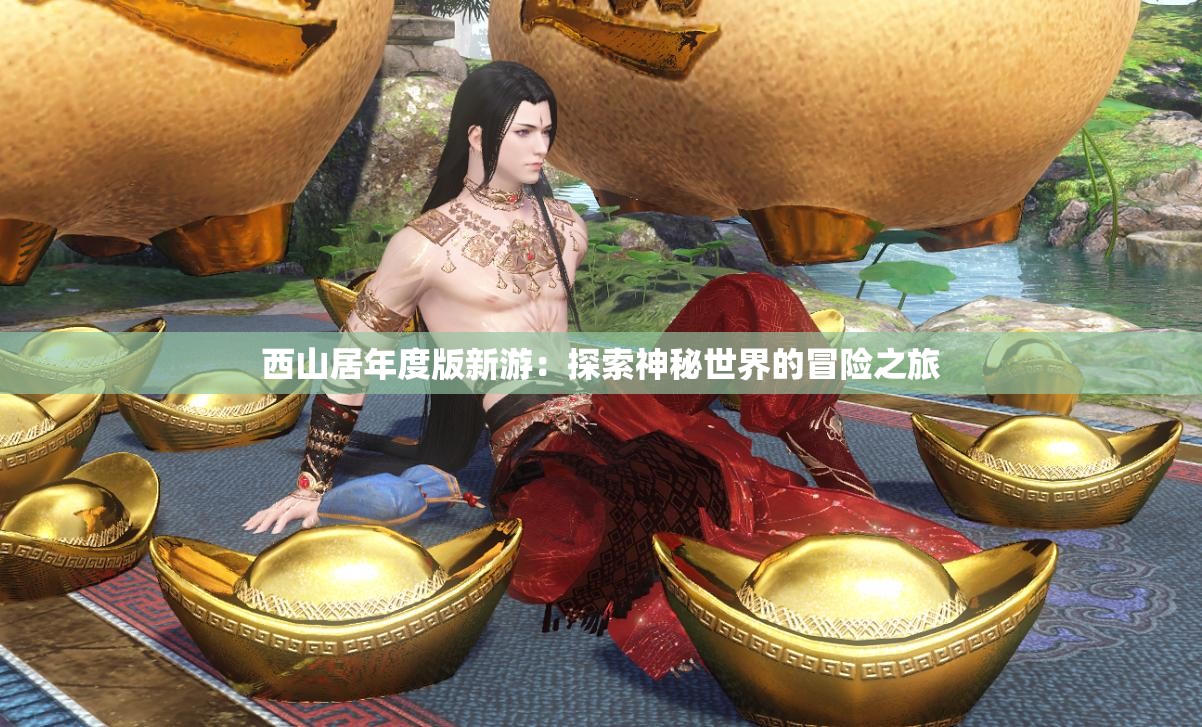 西山居年度版新游：探索神秘世界的冒险之旅