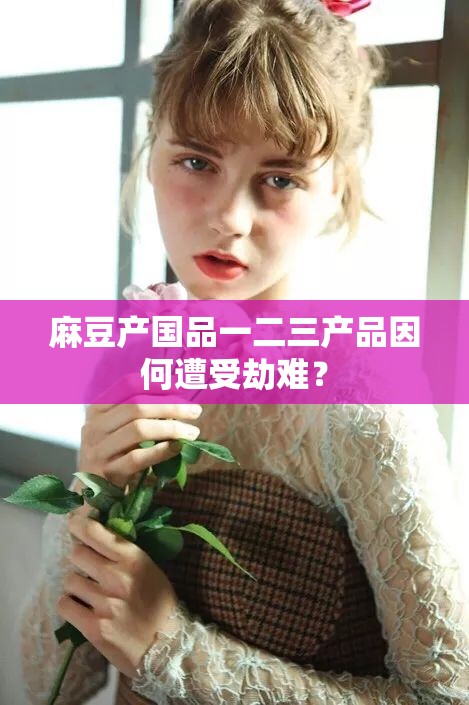 麻豆产国品一二三产品因何遭受劫难？