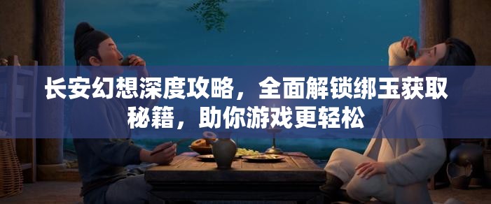 长安幻想深度攻略，全面解锁绑玉获取秘籍，助你游戏更轻松