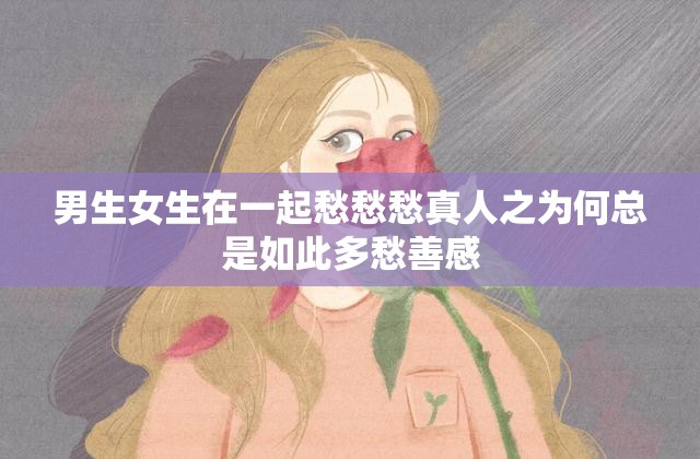 男生女生在一起愁愁愁真人之为何总是如此多愁善感