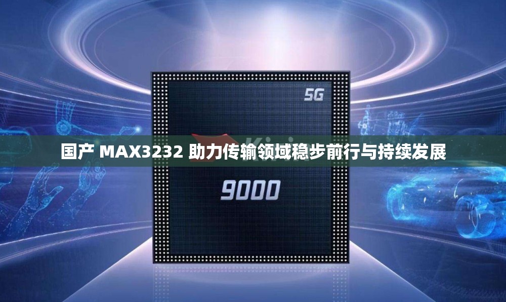 国产 MAX3232 助力传输领域稳步前行与持续发展