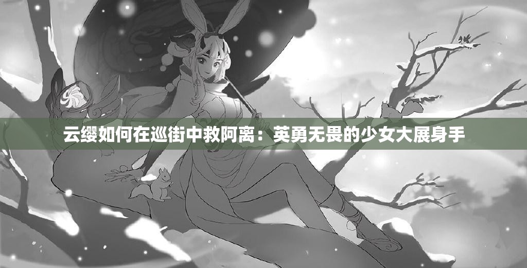 云缨如何在巡街中救阿离：英勇无畏的少女大展身手