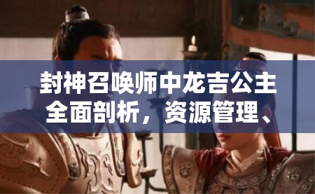 封神召唤师中龙吉公主全面剖析，资源管理、技能缘分图鉴深度解读