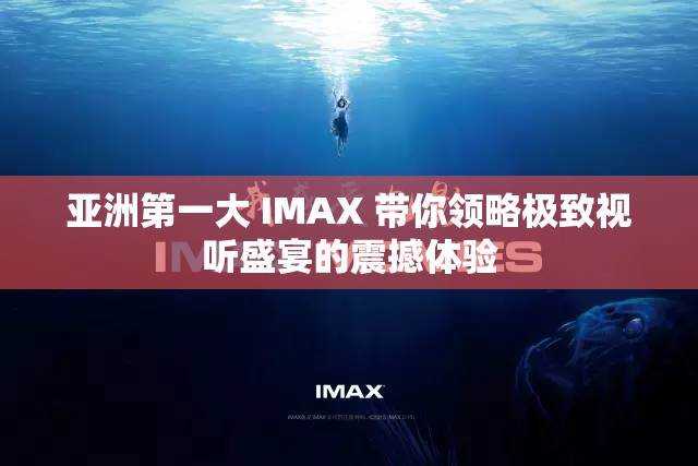 亚洲第一大 IMAX 带你领略极致视听盛宴的震撼体验