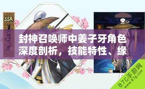 封神召唤师中姜子牙角色深度剖析，技能特性、缘分图鉴对资源管理的重要性及实战高效运用策略