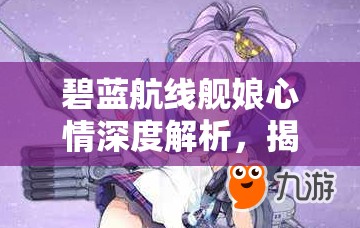 碧蓝航线舰娘心情深度解析，揭秘心情值变化背后的隐藏秘密