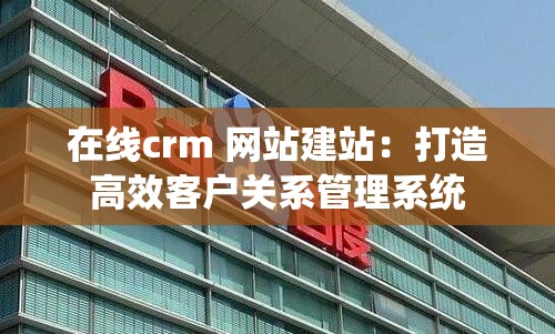 在线crm 网站建站：打造高效客户关系管理系统