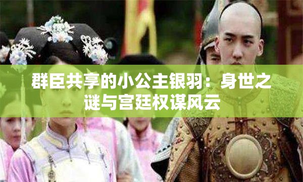 群臣共享的小公主银羽：身世之谜与宫廷权谋风云