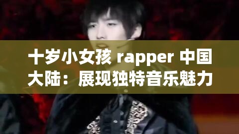 十岁小女孩 rapper 中国大陆：展现独特音乐魅力与成长风采