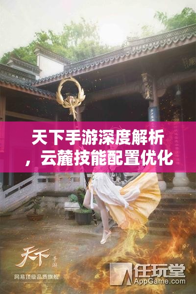 天下手游深度解析，云麓技能配置优化与势力技能精准选择攻略