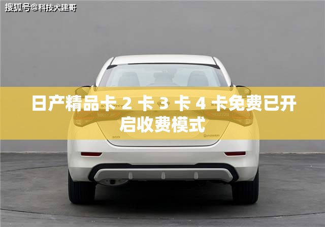 日产精品卡 2 卡 3 卡 4 卡免费已开启收费模式