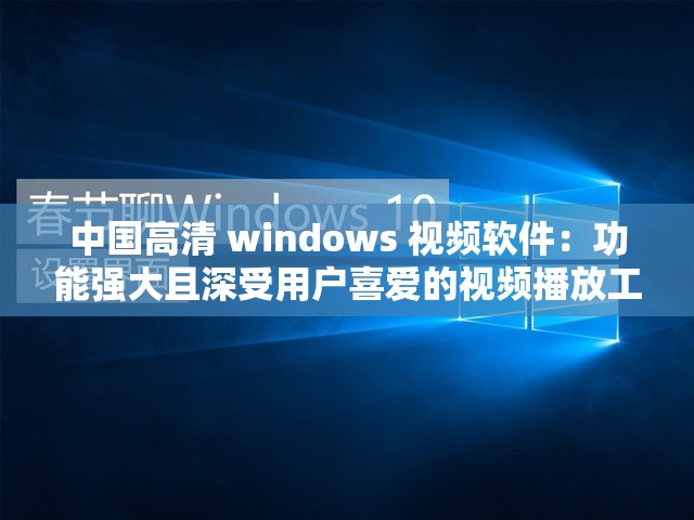中国高清 windows 视频软件：功能强大且深受用户喜爱的视频播放工具