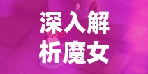 深入解析魔女之泉2梦魇系统，高效管理与利用策略全攻略