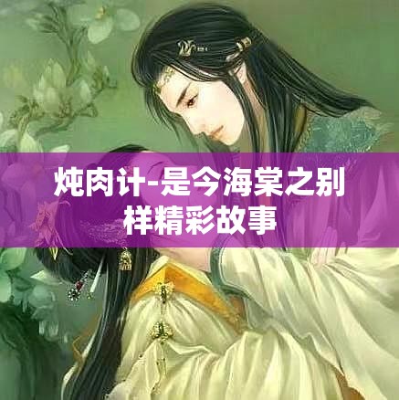 炖肉计-是今海棠之别样精彩故事