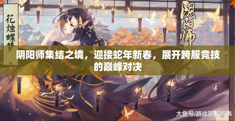 阴阳师集结之境，迎接蛇年新春，展开跨服竞技的巅峰对决