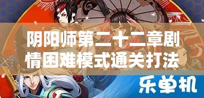 阴阳师第二十二章剧情困难模式通关打法与深度攻略解析