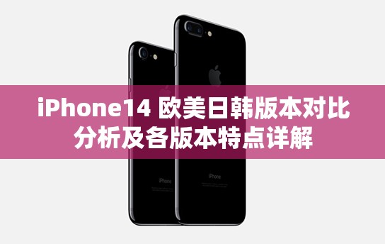 iPhone14 欧美日韩版本对比分析及各版本特点详解
