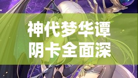 神代梦华谭阴卡全面深度解析，技能属性详解及其战略价值探讨