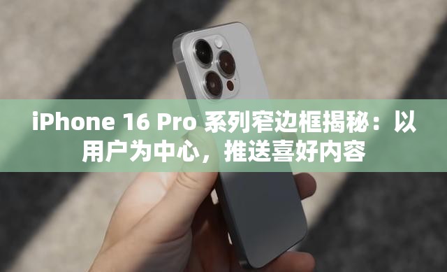 iPhone 16 Pro 系列窄边框揭秘：以用户为中心，推送喜好内容