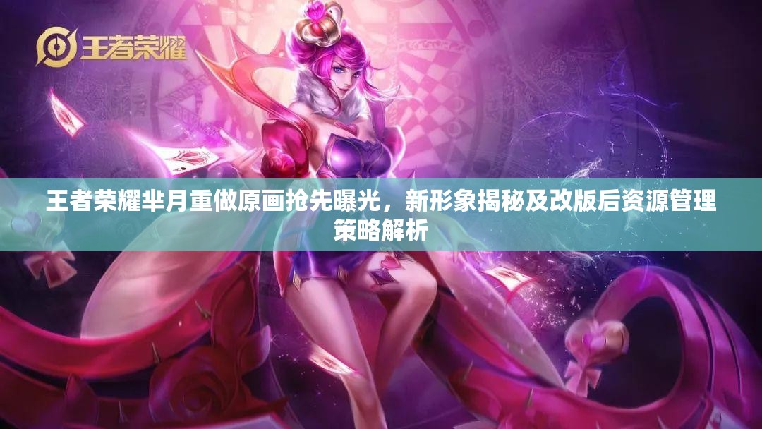 王者荣耀芈月重做原画抢先曝光，新形象揭秘及改版后资源管理策略解析