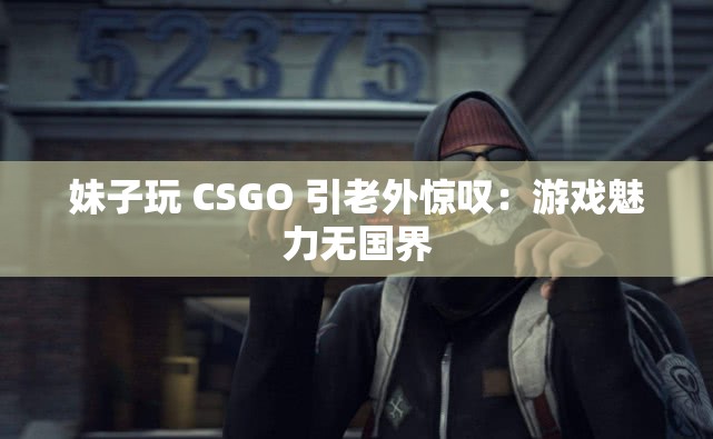 妹子玩 CSGO 引老外惊叹：游戏魅力无国界