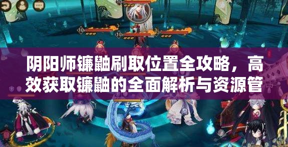 阴阳师镰鼬刷取位置全攻略，高效获取镰鼬的全面解析与资源管理指南