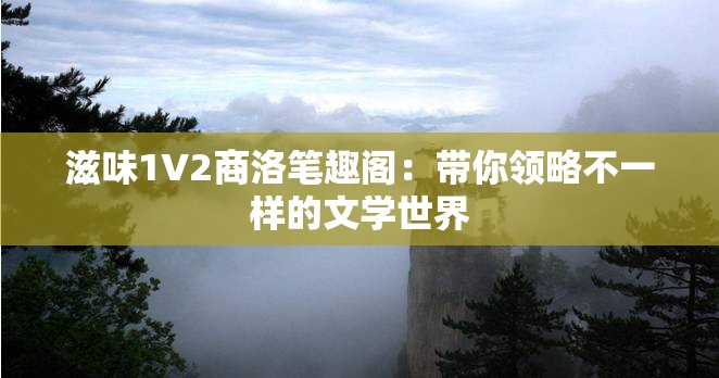 滋味1V2商洛笔趣阁：带你领略不一样的文学世界