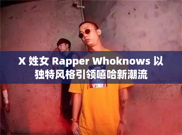 X 姓女 Rapper Whoknows 以独特风格引领嘻哈新潮流