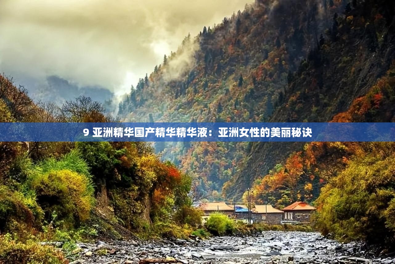 9 亚洲精华国产精华精华液：亚洲女性的美丽秘诀