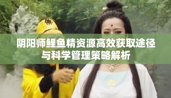 阴阳师鲤鱼精资源高效获取途径与科学管理策略解析
