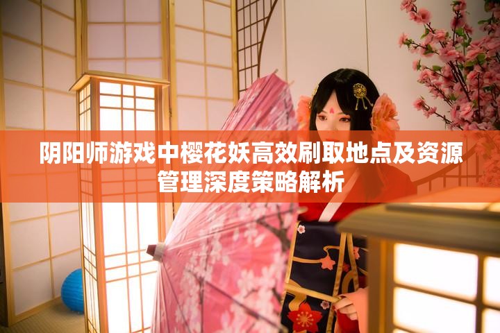 阴阳师游戏中樱花妖高效刷取地点及资源管理深度策略解析