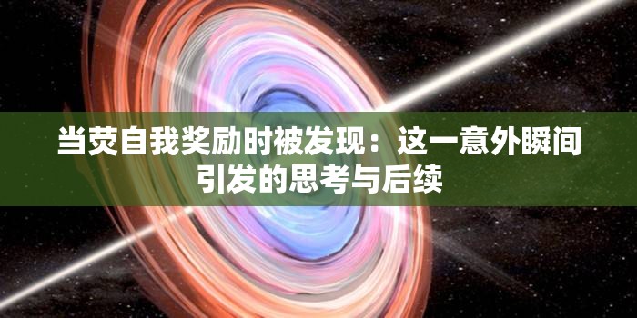当荧自我奖励时被发现：这一意外瞬间引发的思考与后续