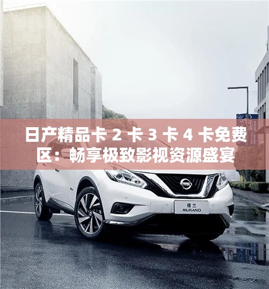 日产精品卡 2 卡 3 卡 4 卡免费区：畅享极致影视资源盛宴