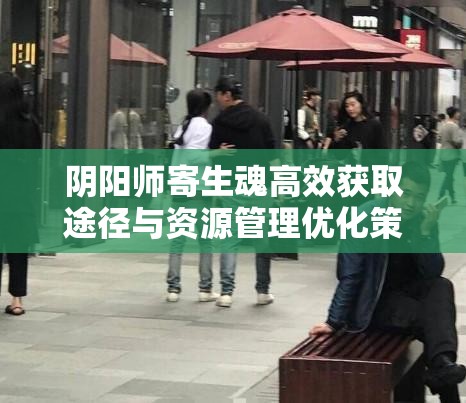 阴阳师寄生魂高效获取途径与资源管理优化策略指南