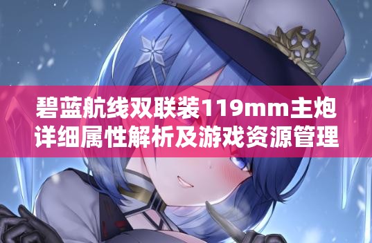 碧蓝航线双联装119mm主炮详细属性解析及游戏资源管理优化策略