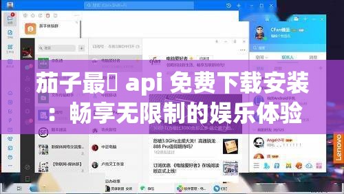 茄子最汅 api 免费下载安装：畅享无限制的娱乐体验