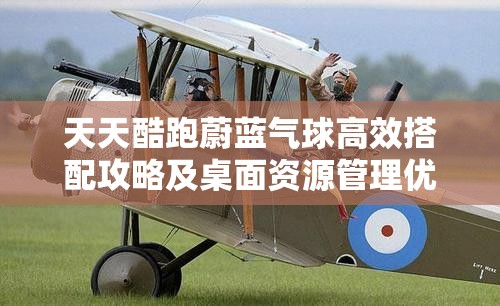 天天酷跑蔚蓝气球高效搭配攻略及桌面资源管理优化艺术解析