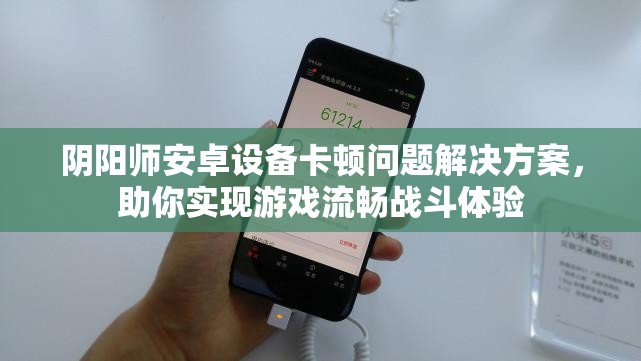 阴阳师安卓设备卡顿问题解决方案，助你实现游戏流畅战斗体验