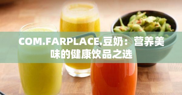 COM.FARPLACE.豆奶：营养美味的健康饮品之选