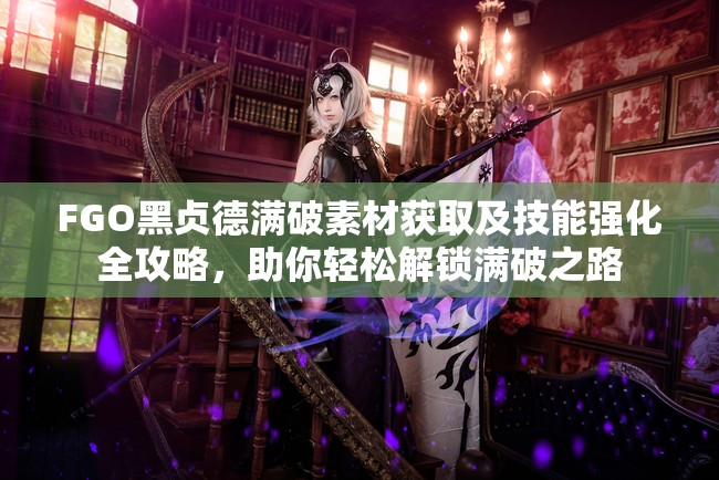 FGO黑贞德满破素材获取及技能强化全攻略，助你轻松解锁满破之路