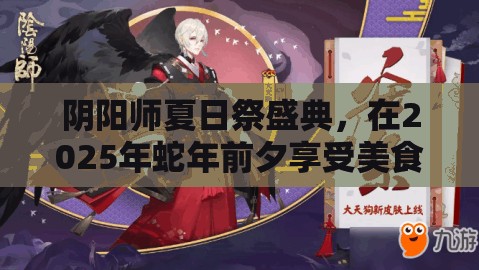 阴阳师夏日祭盛典，在2025年蛇年前夕享受美食与式神的奇妙邂逅