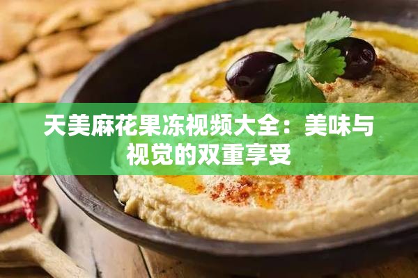 天美麻花果冻视频大全：美味与视觉的双重享受