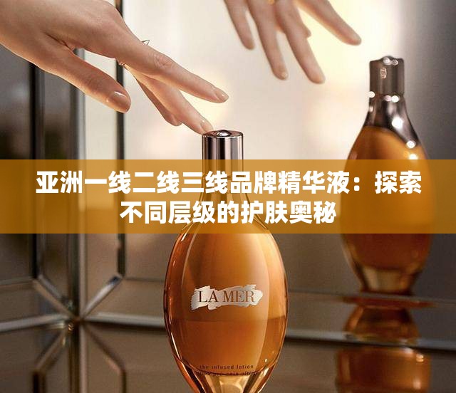 亚洲一线二线三线品牌精华液：探索不同层级的护肤奥秘
