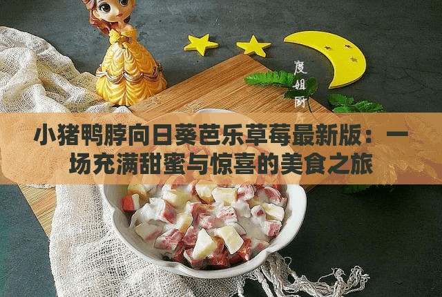 小猪鸭脖向日葵芭乐草莓最新版：一场充满甜蜜与惊喜的美食之旅