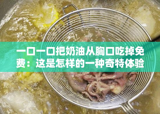 一口一口把奶油从胸口吃掉免费：这是怎样的一种奇特体验