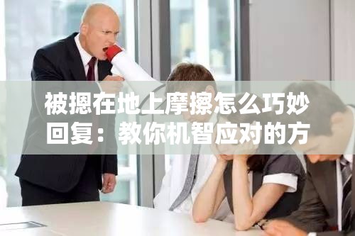 被摁在地上摩擦怎么巧妙回复：教你机智应对的方法和技巧