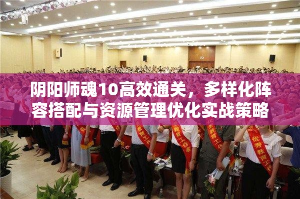 阴阳师魂10高效通关，多样化阵容搭配与资源管理优化实战策略