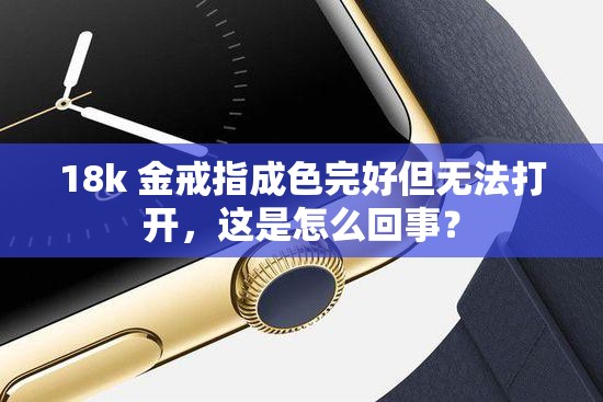 18k 金戒指成色完好但无法打开，这是怎么回事？